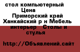 стол компьютерный . › Цена ­ 3 000 - Приморский край, Ханкайский р-н Мебель, интерьер » Столы и стулья   